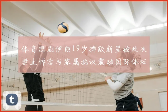 体育悲剧伊朗19岁摔跤新星被处决禁止悼念与家属抗议震动国际体坛