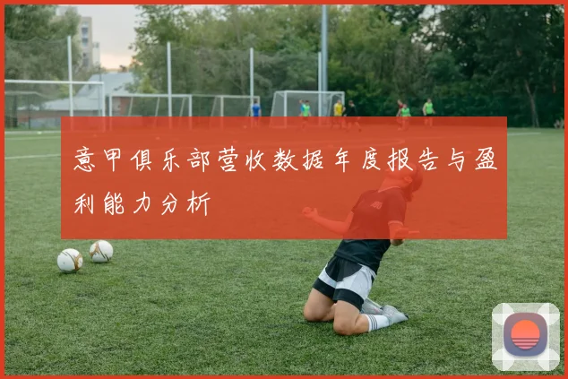 意甲俱乐部营收数据年度报告与盈利能力分析