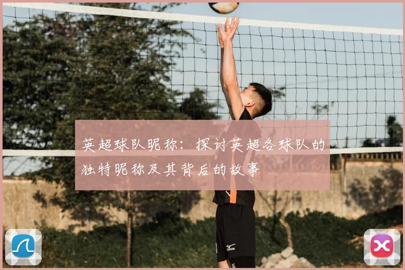 英超球队昵称：探讨英超各球队的独特昵称及其背后的故事