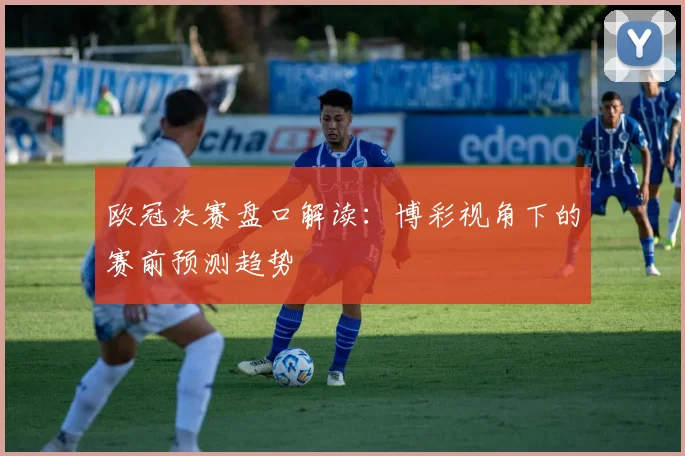 欧冠决赛盘口解读：博彩视角下的赛前预测趋势