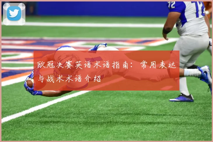 欧冠决赛英语术语指南:常用表达与战术术语介绍