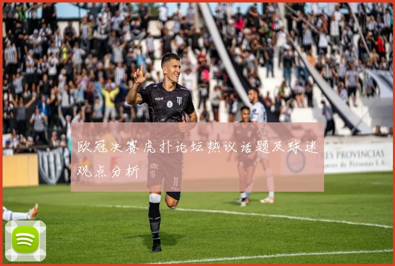 欧冠决赛虎扑论坛热议话题及球迷观点分析