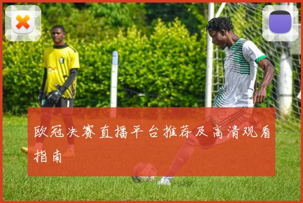 欧冠决赛直播平台推荐及高清观看指南