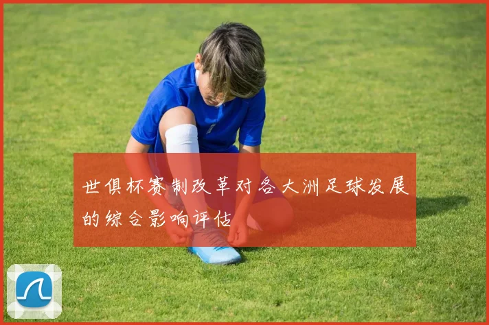 世俱杯赛制改革对各大洲足球发展的综合影响评估