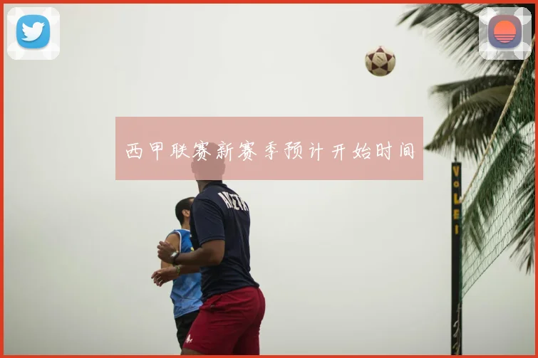 西甲联赛新赛季预计开始时间